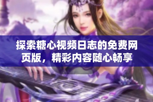 探索糖心视频日志的免费网页版，精彩内容随心畅享