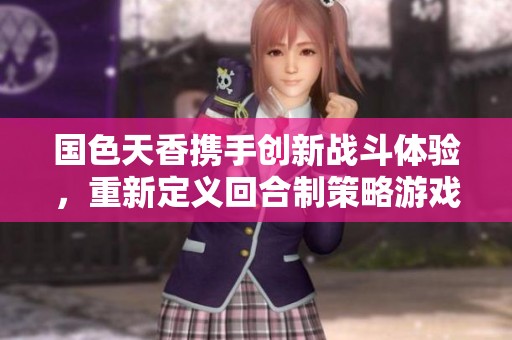 国色天香携手创新战斗体验，重新定义回合制策略游戏