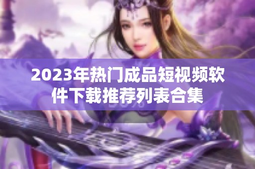 2023年热门成品短视频软件下载推荐列表合集