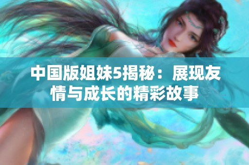 中国版姐妹5揭秘：展现友情与成长的精彩故事