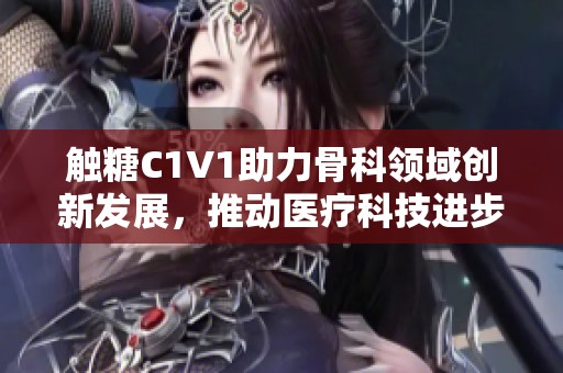 触糖C1V1助力骨科领域创新发展，推动医疗科技进步