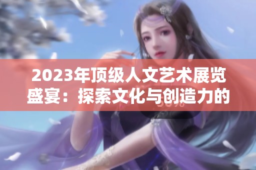 2023年顶级人文艺术展览盛宴：探索文化与创造力的交汇点