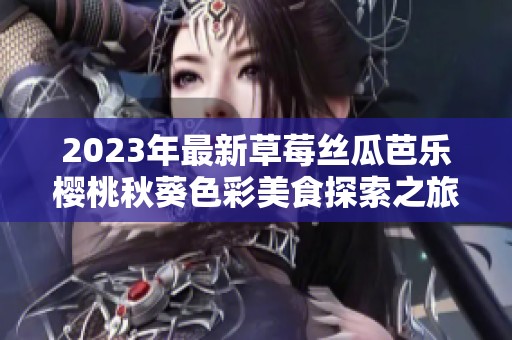 2023年最新草莓丝瓜芭乐樱桃秋葵色彩美食探索之旅