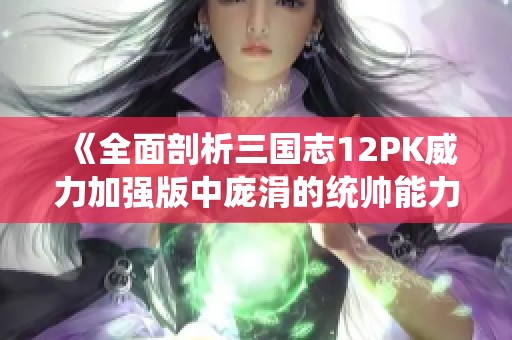 《全面剖析三国志12PK威力加强版中庞涓的统帅能力与战术运用》