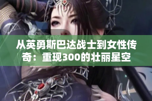 从英勇斯巴达战士到女性传奇：重现300的壮丽星空