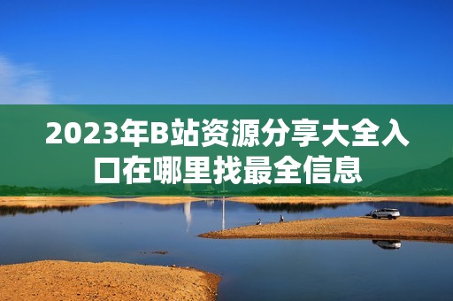 2023年B站资源分享大全入口在哪里找最全信息