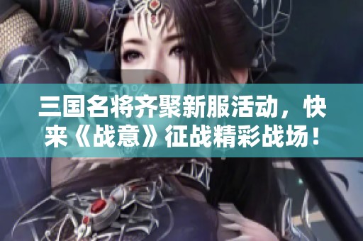 三国名将齐聚新服活动，快来《战意》征战精彩战场！