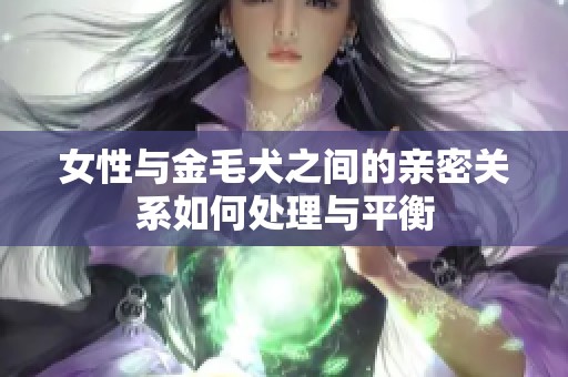 女性与金毛犬之间的亲密关系如何处理与平衡