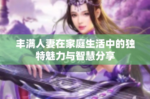 丰满人妻在家庭生活中的独特魅力与智慧分享