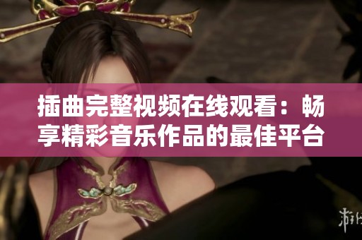 插曲完整视频在线观看：畅享精彩音乐作品的最佳平台