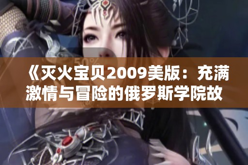 《灭火宝贝2009美版：充满激情与冒险的俄罗斯学院故事》