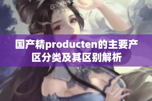 国产精producten的主要产区分类及其区别解析