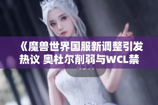 《魔兽世界国服新调整引发热议 奥杜尔削弱与WCL禁用成讨论焦点》