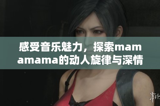 感受音乐魅力，探索mamamama的动人旋律与深情歌词