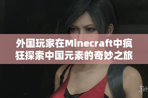 外国玩家在Minecraft中疯狂探索中国元素的奇妙之旅