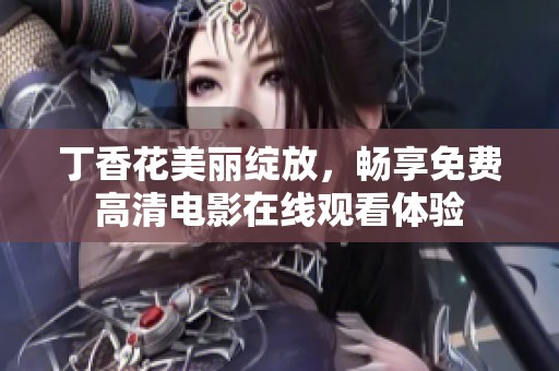 丁香花美丽绽放，畅享免费高清电影在线观看体验