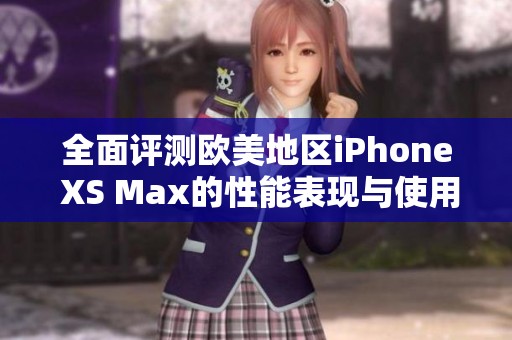 全面评测欧美地区iPhone XS Max的性能表现与使用体验