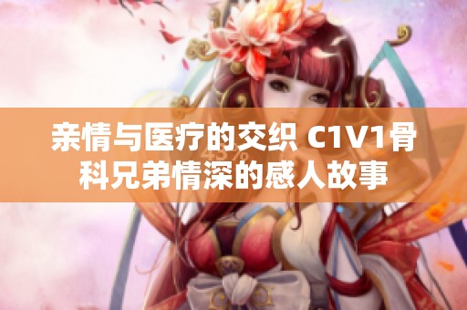 亲情与医疗的交织 C1V1骨科兄弟情深的感人故事