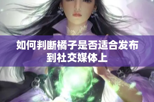 如何判断橘子是否适合发布到社交媒体上