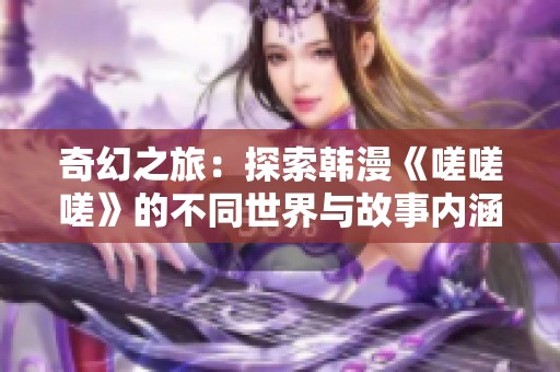 奇幻之旅：探索韩漫《嗟嗟嗟》的不同世界与故事内涵