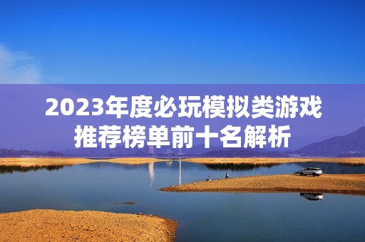 2023年度必玩模拟类游戏推荐榜单前十名解析