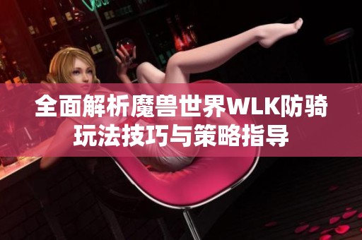 全面解析魔兽世界WLK防骑玩法技巧与策略指导