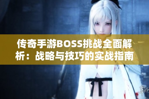 传奇手游BOSS挑战全面解析：战略与技巧的实战指南