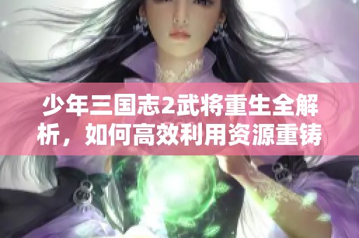 少年三国志2武将重生全解析，如何高效利用资源重铸传奇之路