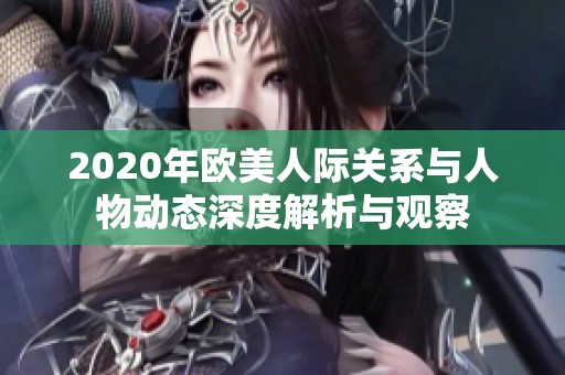 2020年欧美人际关系与人物动态深度解析与观察