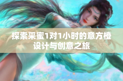 探索采蜜1对1小时的意方橙设计与创意之旅