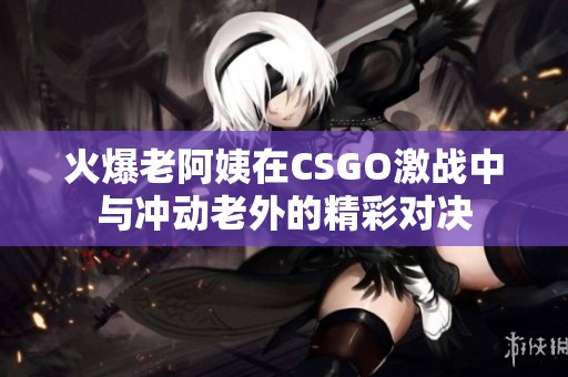 火爆老阿姨在CSGO激战中与冲动老外的精彩对决