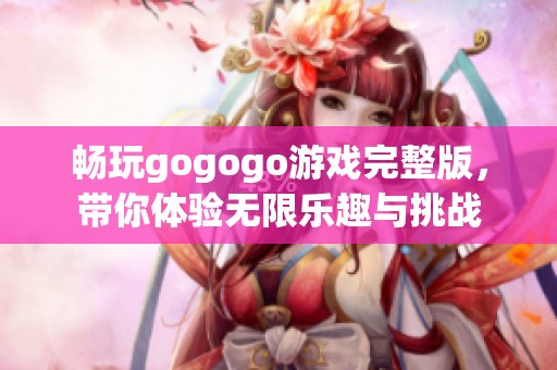 畅玩gogogo游戏完整版，带你体验无限乐趣与挑战