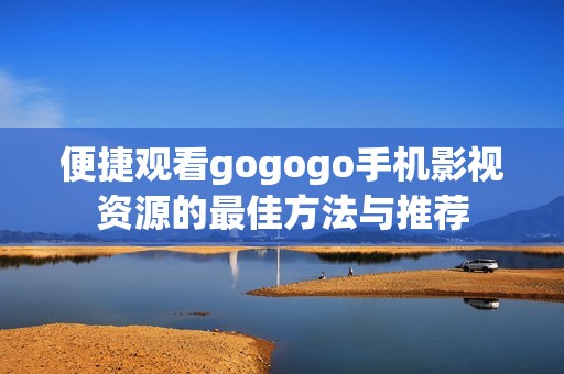 便捷观看gogogo手机影视资源的最佳方法与推荐