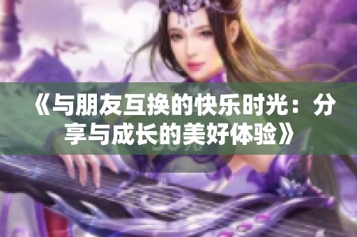 《与朋友互换的快乐时光：分享与成长的美好体验》