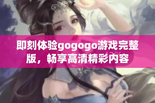 即刻体验gogogo游戏完整版，畅享高清精彩内容