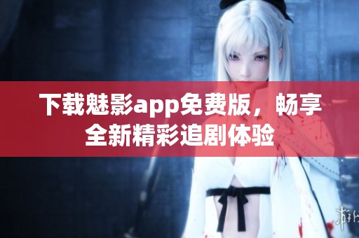 下载魅影app免费版，畅享全新精彩追剧体验