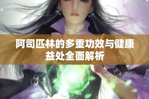 阿司匹林的多重功效与健康益处全面解析