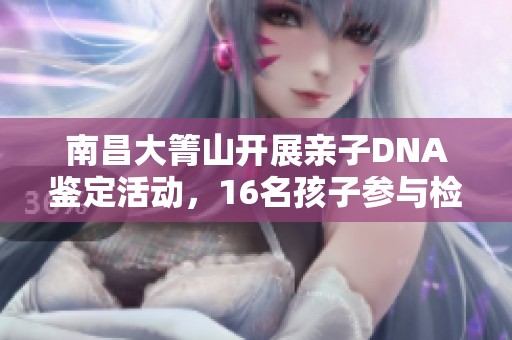 南昌大箐山开展亲子DNA鉴定活动，16名孩子参与检测