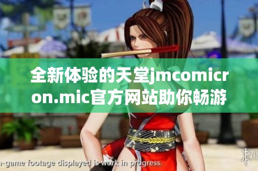 全新体验的天堂jmcomicron.mic官方网站助你畅游虚拟世界