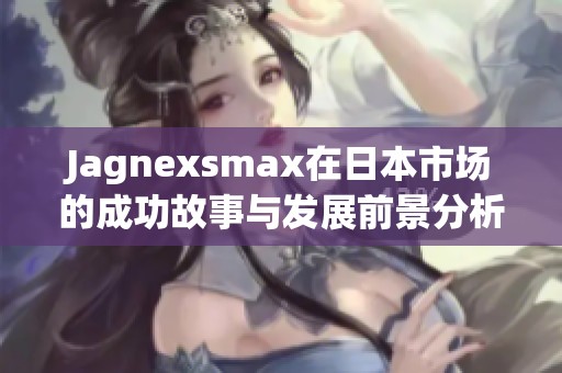 Jagnexsmax在日本市场的成功故事与发展前景分析