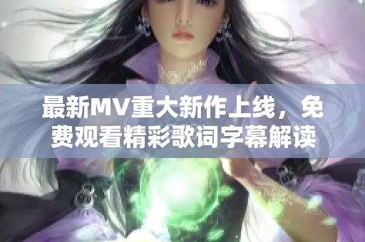 最新MV重大新作上线，免费观看精彩歌词字幕解读