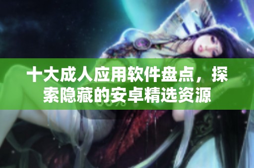 十大成人应用软件盘点，探索隐藏的安卓精选资源