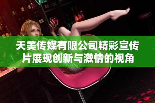 天美传媒有限公司精彩宣传片展现创新与激情的视角