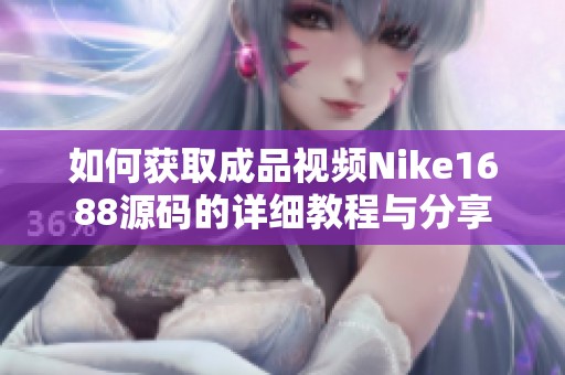 如何获取成品视频Nike1688源码的详细教程与分享