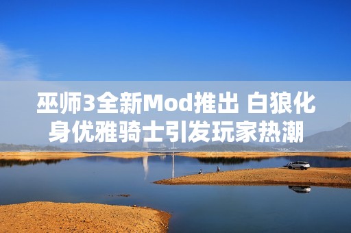 巫师3全新Mod推出 白狼化身优雅骑士引发玩家热潮