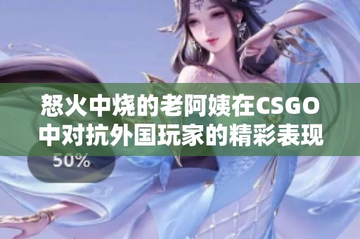 怒火中烧的老阿姨在CSGO中对抗外国玩家的精彩表现