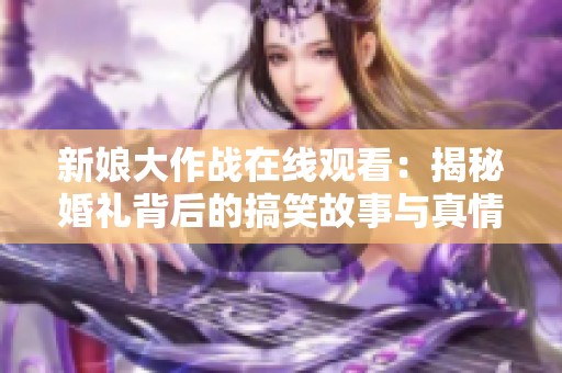 新娘大作战在线观看：揭秘婚礼背后的搞笑故事与真情时刻