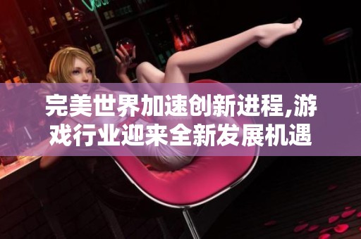 完美世界加速创新进程,游戏行业迎来全新发展机遇