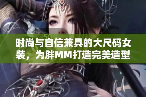 时尚与自信兼具的大尺码女装，为胖MM打造完美造型