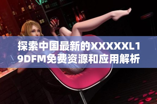 探索中国最新的XXXXXL19DFM免费资源和应用解析